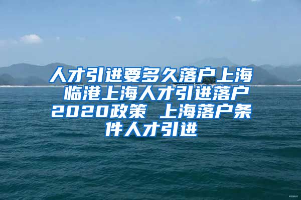 人才引进要多久落户上海 临港上海人才引进落户2020政策 上海落户条件人才引进