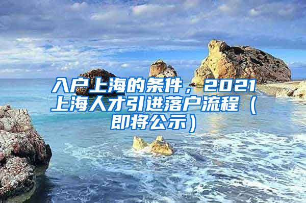 入户上海的条件，2021上海人才引进落户流程（即将公示）