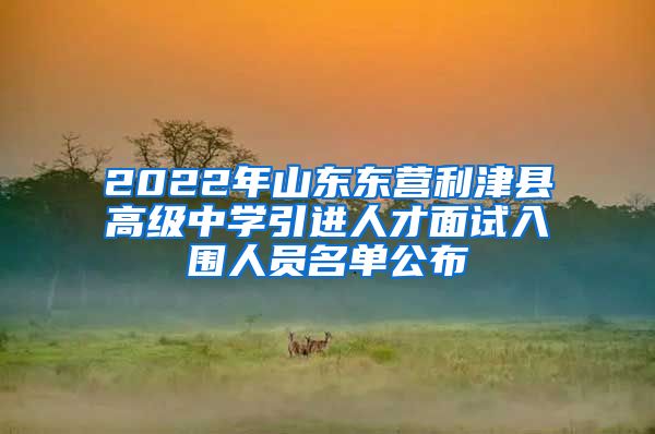 2022年山东东营利津县高级中学引进人才面试入围人员名单公布