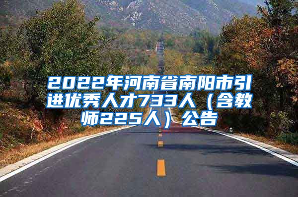 2022年河南省南阳市引进优秀人才733人（含教师225人）公告