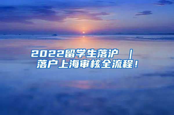 2022留学生落沪 ｜ 落户上海审核全流程！