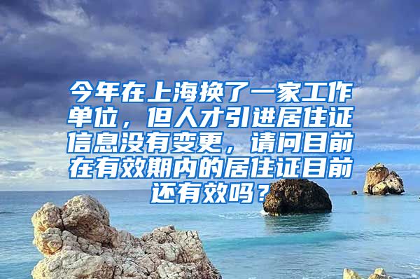 今年在上海换了一家工作单位，但人才引进居住证信息没有变更，请问目前在有效期内的居住证目前还有效吗？