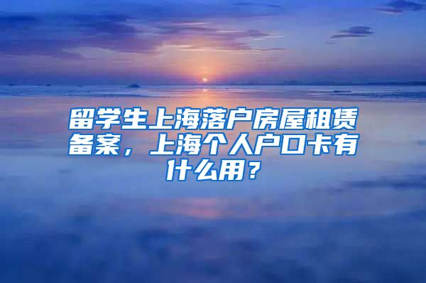 留学生上海落户房屋租赁备案，上海个人户口卡有什么用？