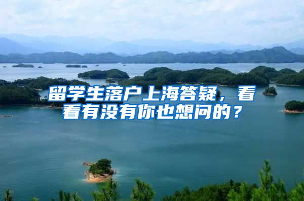 留学生落户上海答疑，看看有没有你也想问的？