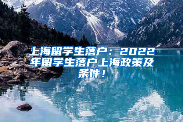 上海留学生落户：2022年留学生落户上海政策及条件！