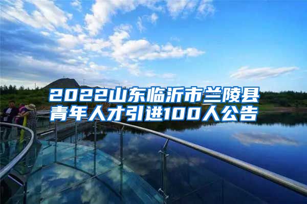 2022山东临沂市兰陵县青年人才引进100人公告