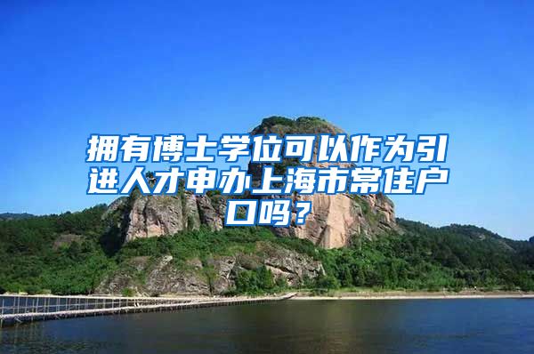 拥有博士学位可以作为引进人才申办上海市常住户口吗？