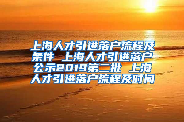 上海人才引进落户流程及条件 上海人才引进落户公示2019第二批 上海人才引进落户流程及时间