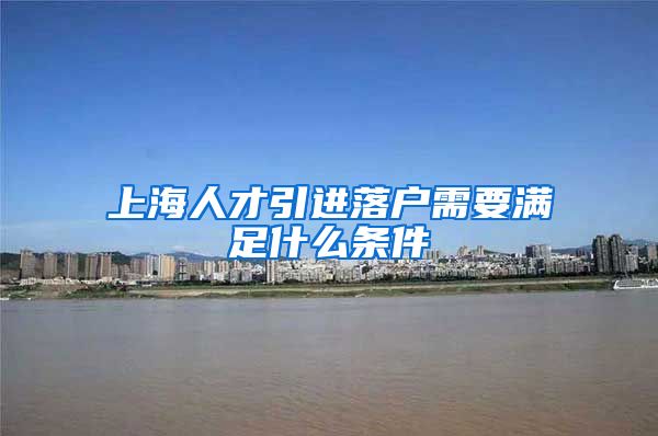 上海人才引进落户需要满足什么条件