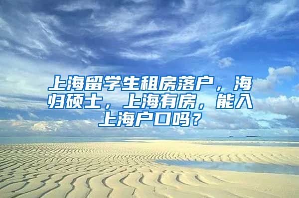 上海留学生租房落户，海归硕士，上海有房，能入上海户口吗？