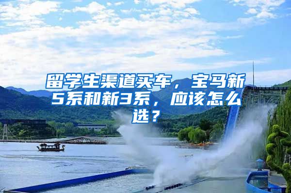 留学生渠道买车，宝马新5系和新3系，应该怎么选？