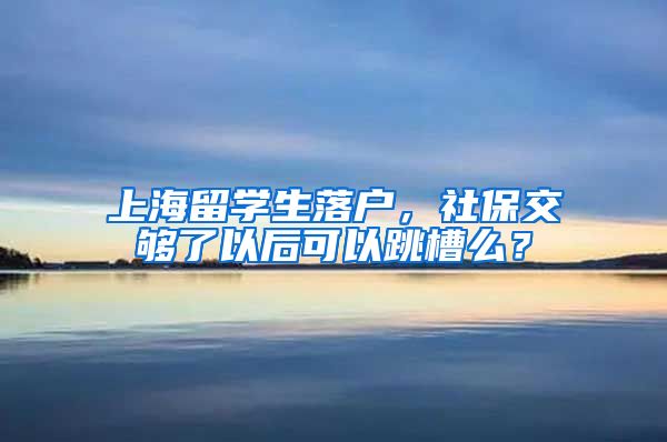 上海留学生落户，社保交够了以后可以跳槽么？