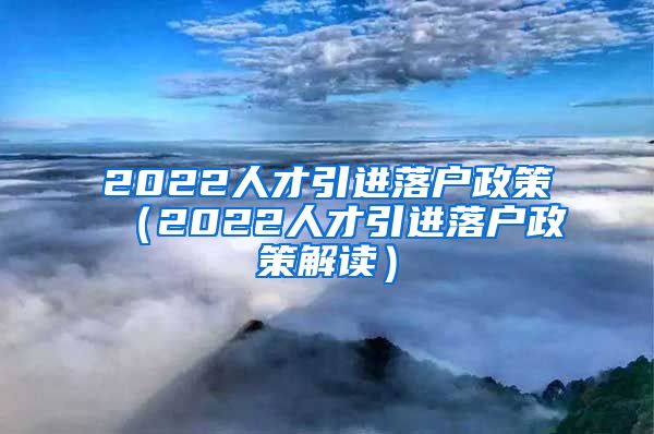 2022人才引进落户政策（2022人才引进落户政策解读）