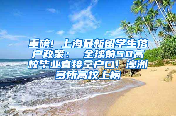 重磅! 上海最新留学生落户政策： 全球前50高校毕业直接拿户口! 澳洲多所高校上榜