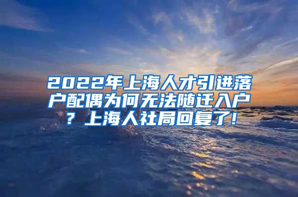 2022年上海人才引进落户配偶为何无法随迁入户？上海人社局回复了!