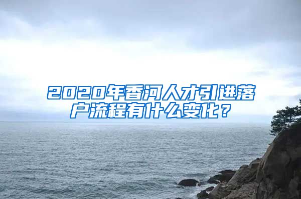 2020年香河人才引进落户流程有什么变化？