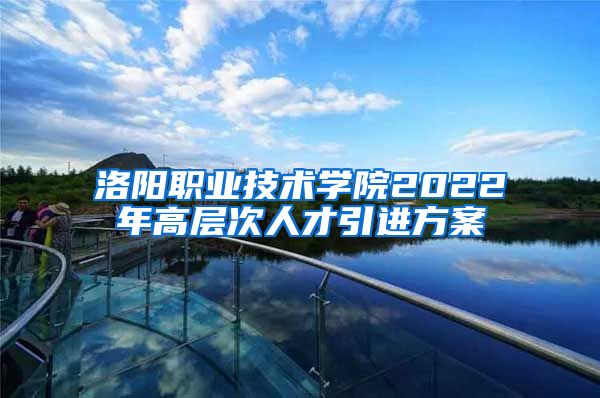 洛阳职业技术学院2022年高层次人才引进方案