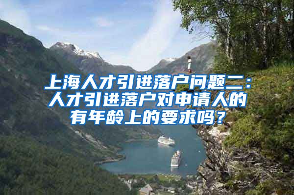 上海人才引进落户问题二：人才引进落户对申请人的有年龄上的要求吗？