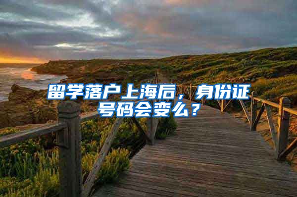 留学落户上海后，身份证号码会变么？