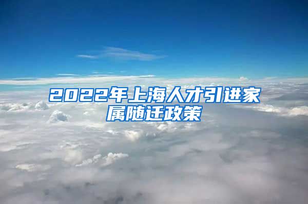 2022年上海人才引进家属随迁政策