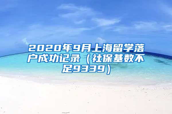 2020年9月上海留学落户成功记录（社保基数不足9339）