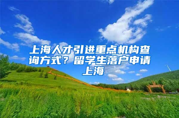 上海人才引进重点机构查询方式？留学生落户申请 上海