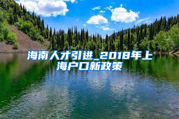 海南人才引进_2018年上海户口新政策