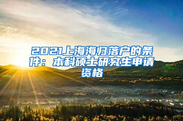 2021上海海归落户的条件：本科硕士研究生申请资格