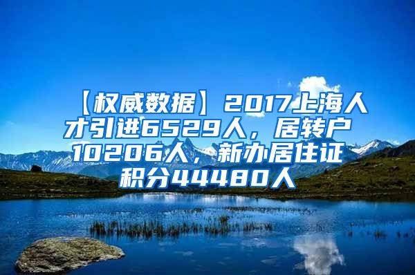 【权威数据】2017上海人才引进6529人，居转户10206人，新办居住证积分44480人