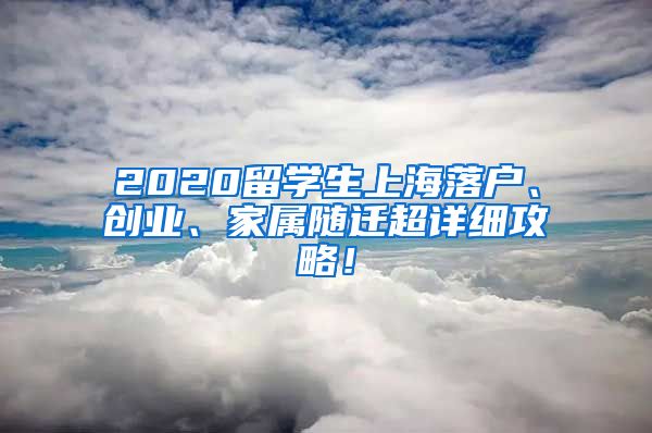 2020留学生上海落户、创业、家属随迁超详细攻略！