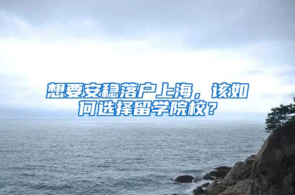 想要安稳落户上海，该如何选择留学院校？