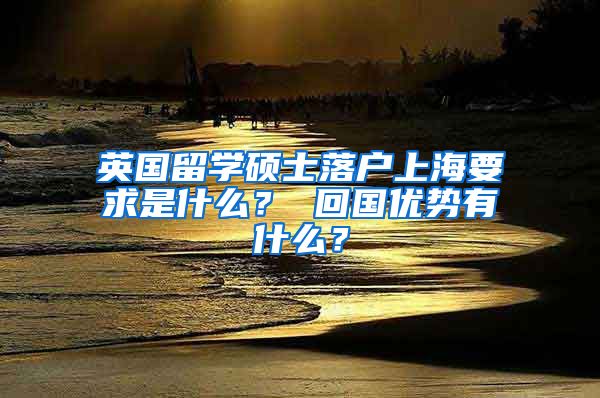 英国留学硕士落户上海要求是什么？ 回国优势有什么？