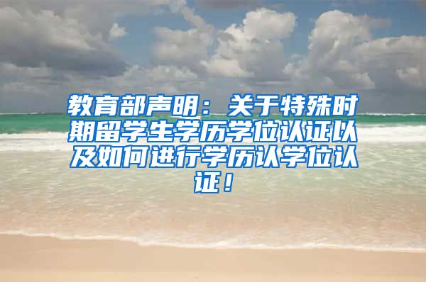 教育部声明：关于特殊时期留学生学历学位认证以及如何进行学历认学位认证！