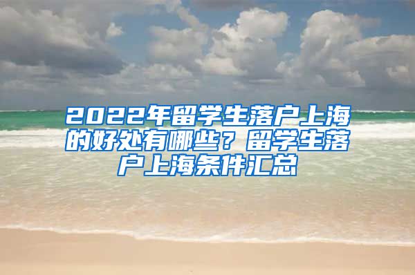 2022年留学生落户上海的好处有哪些？留学生落户上海条件汇总