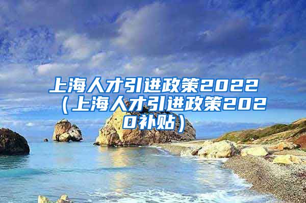 上海人才引进政策2022（上海人才引进政策2020补贴）