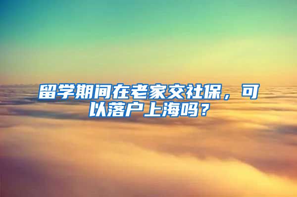 留学期间在老家交社保，可以落户上海吗？