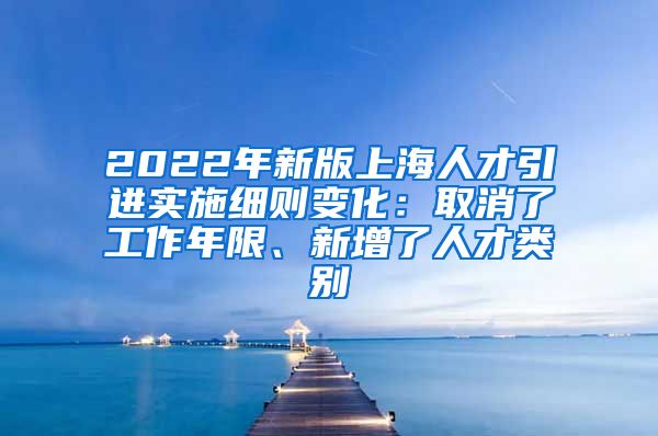 2022年新版上海人才引进实施细则变化：取消了工作年限、新增了人才类别