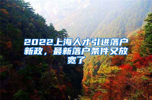 2022上海人才引进落户新政，最新落户条件又放宽了