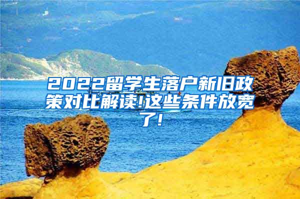 2022留学生落户新旧政策对比解读!这些条件放宽了!