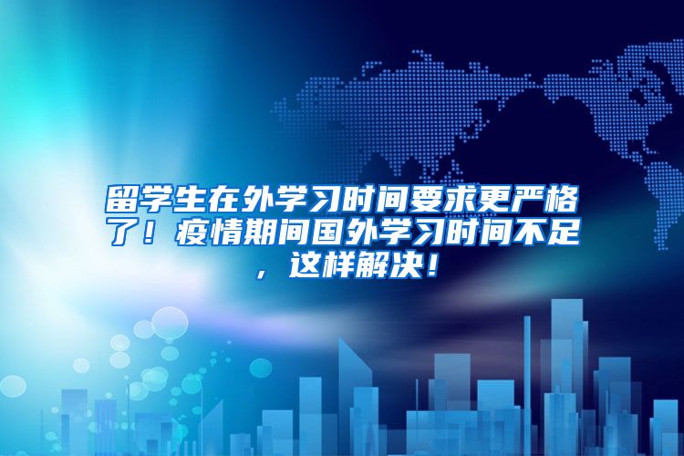 留学生在外学习时间要求更严格了！疫情期间国外学习时间不足，这样解决！