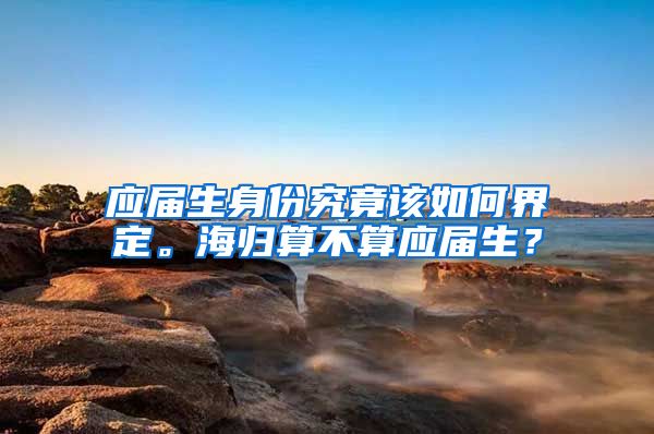 应届生身份究竟该如何界定。海归算不算应届生？