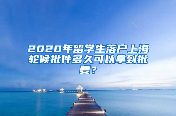 2020年留学生落户上海轮候批件多久可以拿到批复？