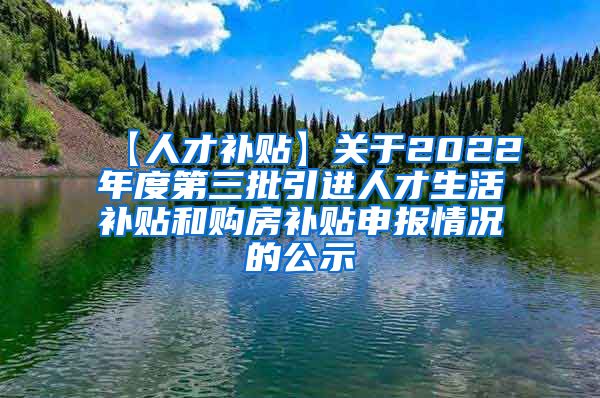 【人才补贴】关于2022年度第三批引进人才生活补贴和购房补贴申报情况的公示