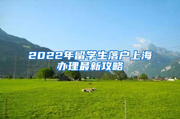 2022年留学生落户上海办理最新攻略