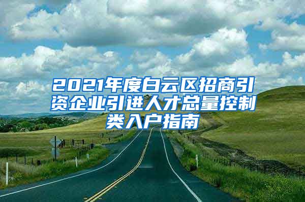 2021年度白云区招商引资企业引进人才总量控制类入户指南