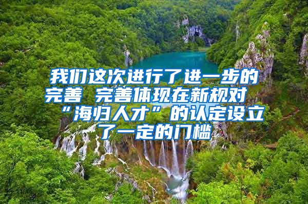 我们这次进行了进一步的完善　　完善体现在新规对“海归人才”的认定设立了一定的门槛