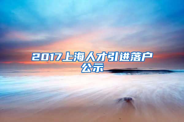 2017上海人才引进落户公示