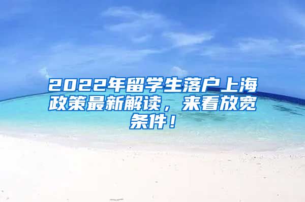 2022年留学生落户上海政策最新解读，来看放宽条件！