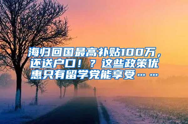 海归回国最高补贴100万，还送户口！？这些政策优惠只有留学党能享受……