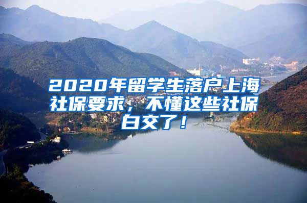 2020年留学生落户上海社保要求，不懂这些社保白交了！